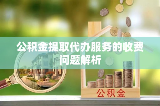 边坝公积金提取代办服务的收费问题解析