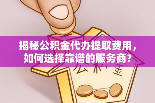 边坝揭秘公积金代办提取费用，如何选择靠谱的服务商？