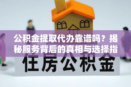 边坝公积金提取代办靠谱吗？揭秘服务背后的真相与选择指南