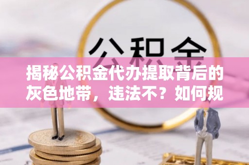 边坝揭秘公积金代办提取背后的灰色地带，违法不？如何规避风险？