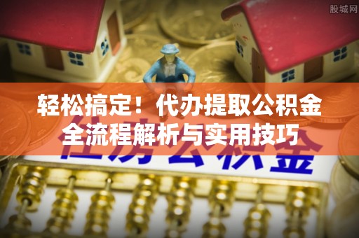 边坝轻松搞定！代办提取公积金全流程解析与实用技巧