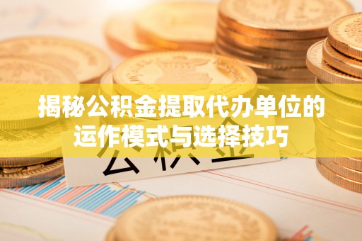 边坝揭秘公积金提取代办单位的运作模式与选择技巧