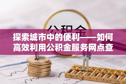 边坝探索城市中的便利——如何高效利用公积金服务网点查询功能