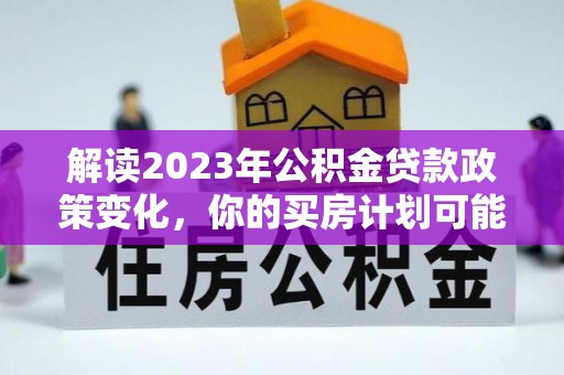 边坝解读2023年公积金贷款政策变化，你的买房计划可能需要重新规划