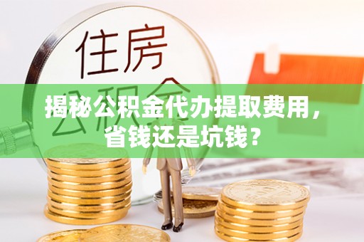 边坝揭秘公积金代办提取费用，省钱还是坑钱？