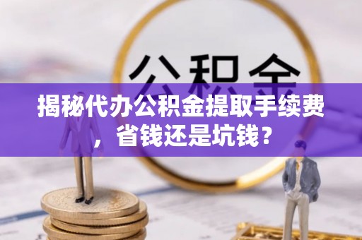 边坝揭秘代办公积金提取手续费，省钱还是坑钱？