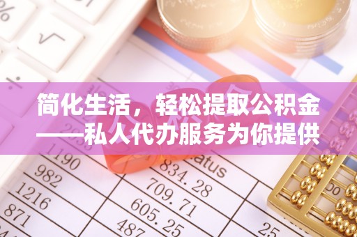 边坝简化生活，轻松提取公积金——私人代办服务为你提供便利
