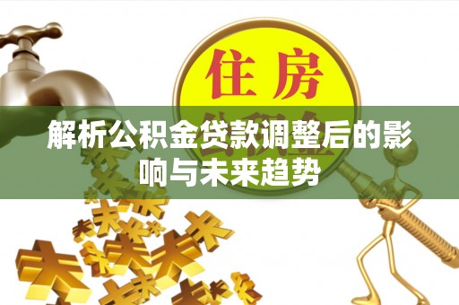 边坝解析公积金贷款调整后的影响与未来趋势
