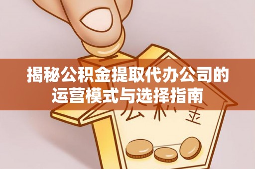 边坝揭秘公积金提取代办公司的运营模式与选择指南