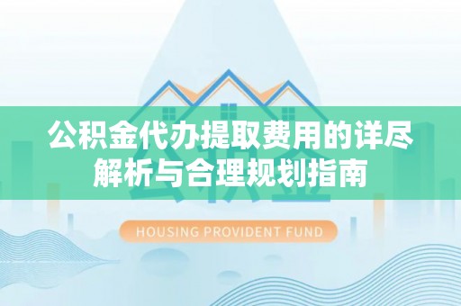 边坝公积金代办提取费用的详尽解析与合理规划指南