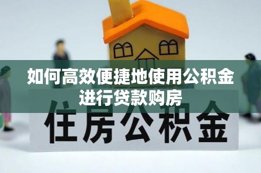边坝如何高效便捷地使用公积金进行贷款购房