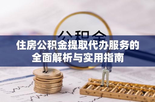 边坝住房公积金提取代办服务的全面解析与实用指南