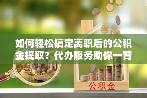 边坝如何轻松搞定离职后的公积金提取？代办服务助你一臂之力