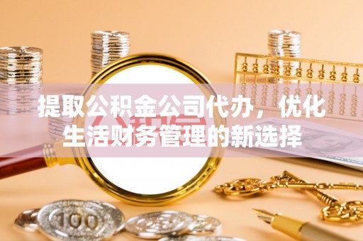边坝提取公积金公司代办，优化生活财务管理的新选择