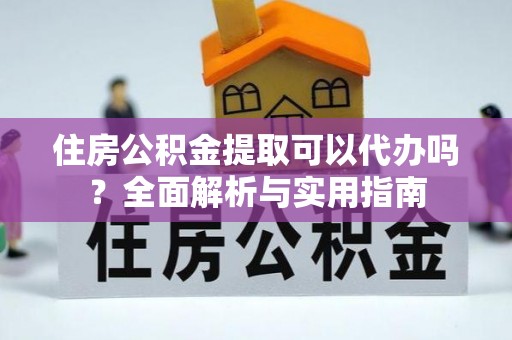 边坝住房公积金提取可以代办吗？全面解析与实用指南