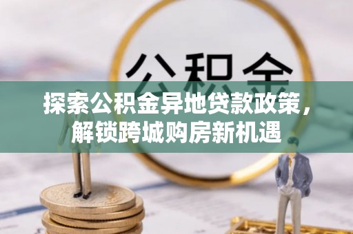 边坝探索公积金异地贷款政策，解锁跨城购房新机遇