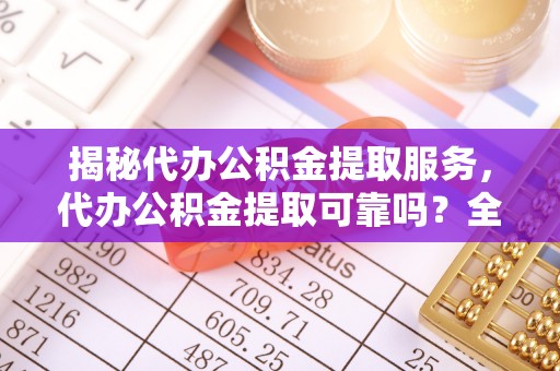 边坝揭秘代办公积金提取服务，代办公积金提取可靠吗？全面分析与选择指南