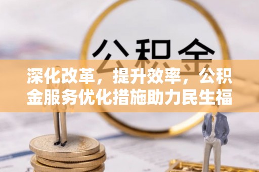 边坝深化改革，提升效率，公积金服务优化措施助力民生福祉