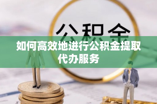 边坝如何高效地进行公积金提取代办服务