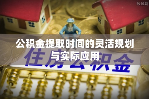边坝公积金提取时间的灵活规划与实际应用