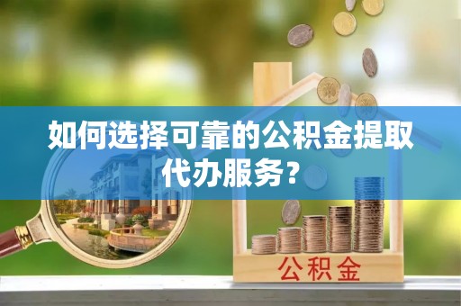边坝如何选择可靠的公积金提取代办服务？