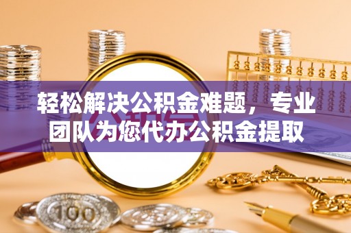 边坝轻松解决公积金难题，专业团队为您代办公积金提取