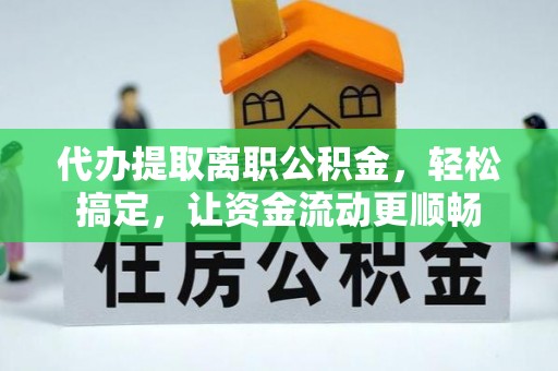 边坝代办提取离职公积金，轻松搞定，让资金流动更顺畅