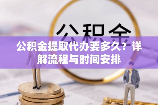 边坝公积金提取代办要多久？详解流程与时间安排