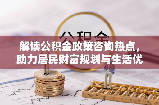 边坝解读公积金政策咨询热点，助力居民财富规划与生活优化