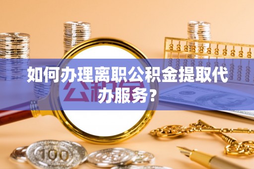 边坝如何办理离职公积金提取代办服务？