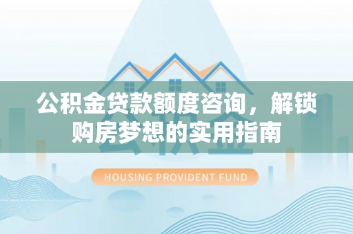 边坝公积金贷款额度咨询，解锁购房梦想的实用指南