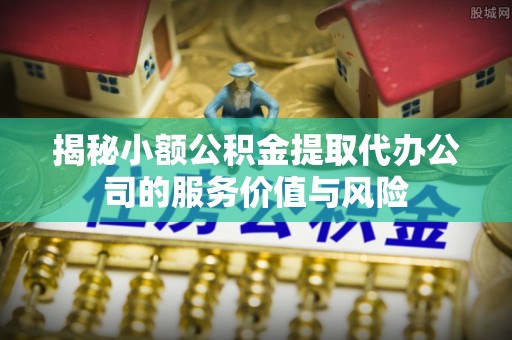 边坝揭秘小额公积金提取代办公司的服务价值与风险