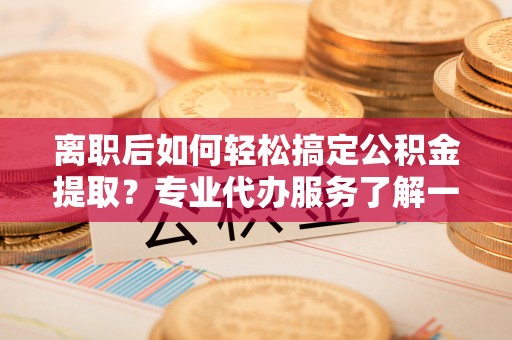 边坝离职后如何轻松搞定公积金提取？专业代办服务了解一下