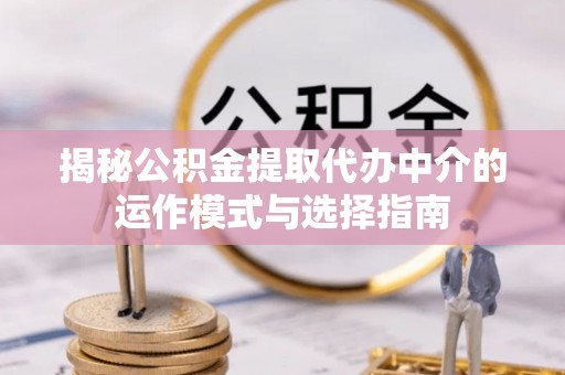 边坝揭秘公积金提取代办中介的运作模式与选择指南