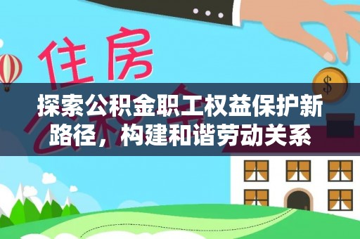 边坝探索公积金职工权益保护新路径，构建和谐劳动关系