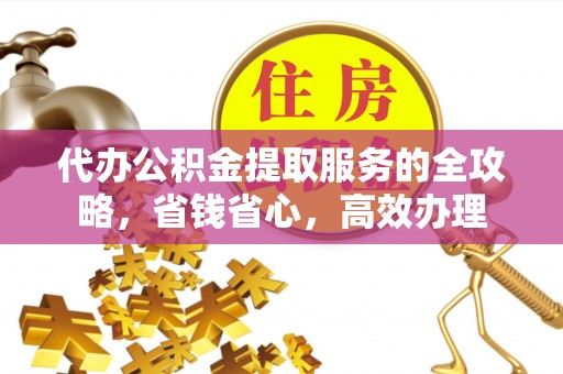 边坝代办公积金提取服务的全攻略，省钱省心，高效办理