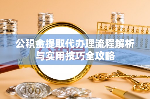 边坝公积金提取代办理流程解析与实用技巧全攻略