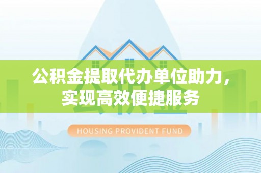 边坝公积金提取代办单位助力，实现高效便捷服务