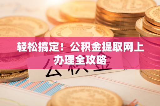 边坝轻松搞定！公积金提取网上办理全攻略