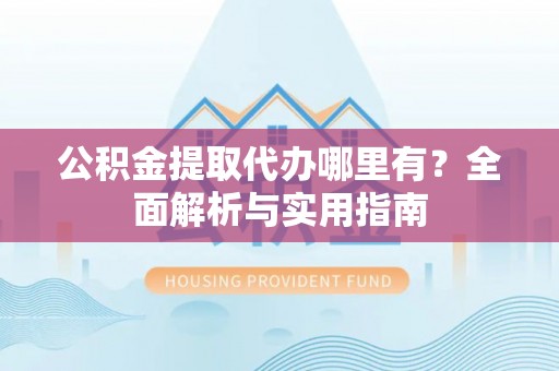 边坝公积金提取代办哪里有？全面解析与实用指南
