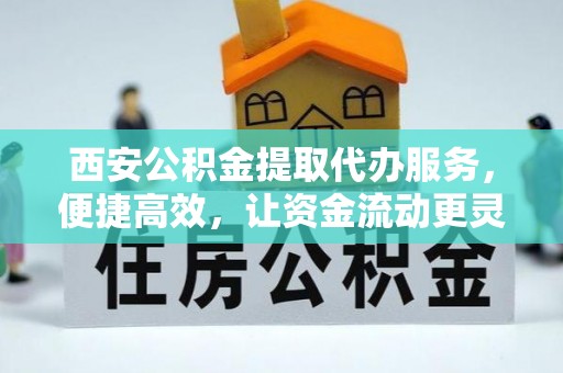 边坝西安公积金提取代办服务，便捷高效，让资金流动更灵活