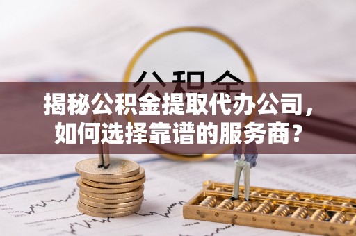 边坝揭秘公积金提取代办公司，如何选择靠谱的服务商？