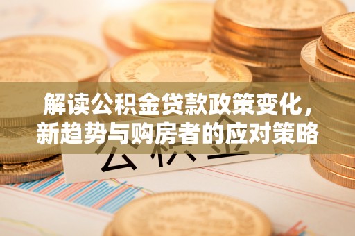 边坝解读公积金贷款政策变化，新趋势与购房者的应对策略