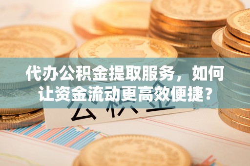 边坝代办公积金提取服务，如何让资金流动更高效便捷？