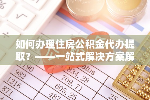 边坝如何办理住房公积金代办提取？——一站式解决方案解析