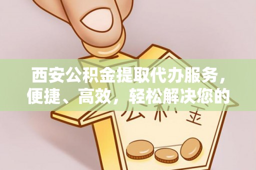 边坝西安公积金提取代办服务，便捷、高效，轻松解决您的资金需求