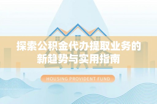 边坝探索公积金代办提取业务的新趋势与实用指南