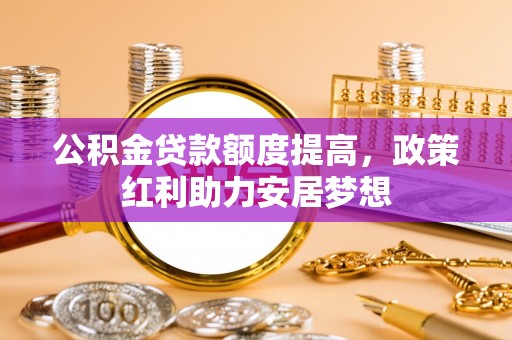 边坝公积金贷款额度提高，政策红利助力安居梦想