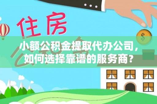 边坝小额公积金提取代办公司，如何选择靠谱的服务商？