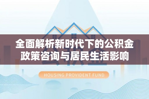 边坝全面解析新时代下的公积金政策咨询与居民生活影响